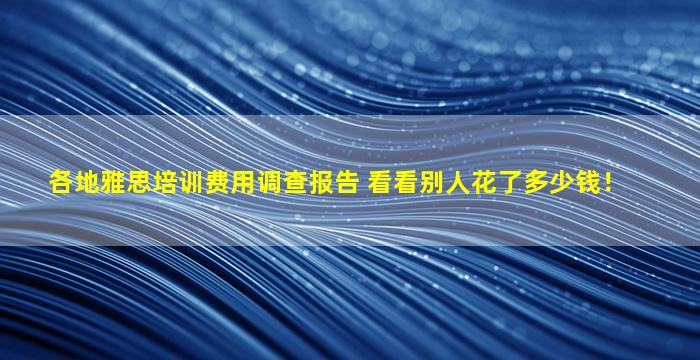 各地雅思培训费用调查报告 看看别人花了多少钱！